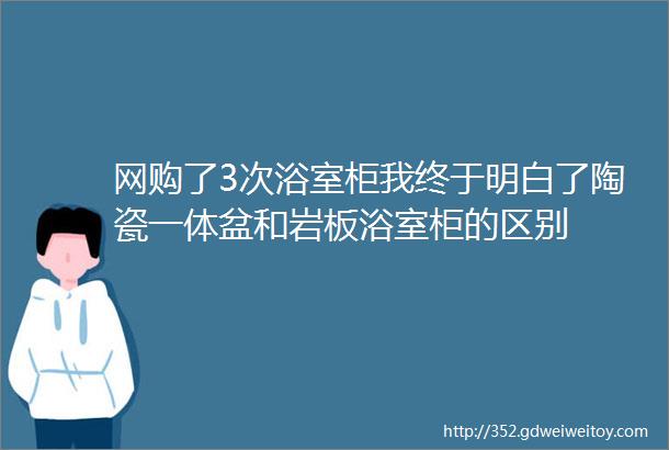 网购了3次浴室柜我终于明白了陶瓷一体盆和岩板浴室柜的区别