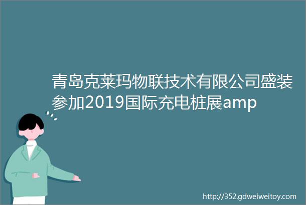 青岛克莱玛物联技术有限公司盛装参加2019国际充电桩展amp电动出行展